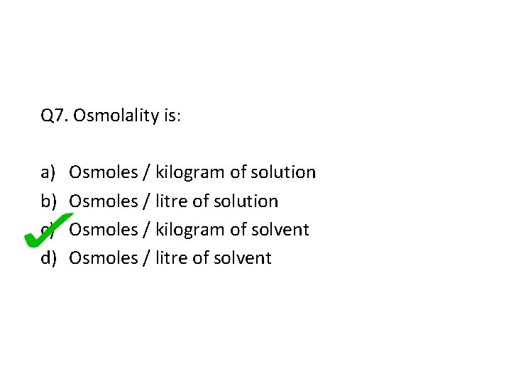 Q 7. Osmolality is: a) b) c) d) Osmoles / kilogram of solution Osmoles