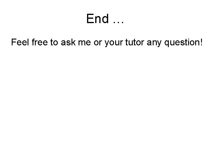 End … Feel free to ask me or your tutor any question! 