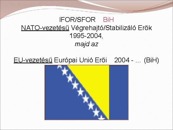 IFOR/SFOR Bi. H NATO-vezetésű Végrehajtó/Stabilizáló Erők 1995 -2004, majd az EU-vezetésű Európai Unió Erői