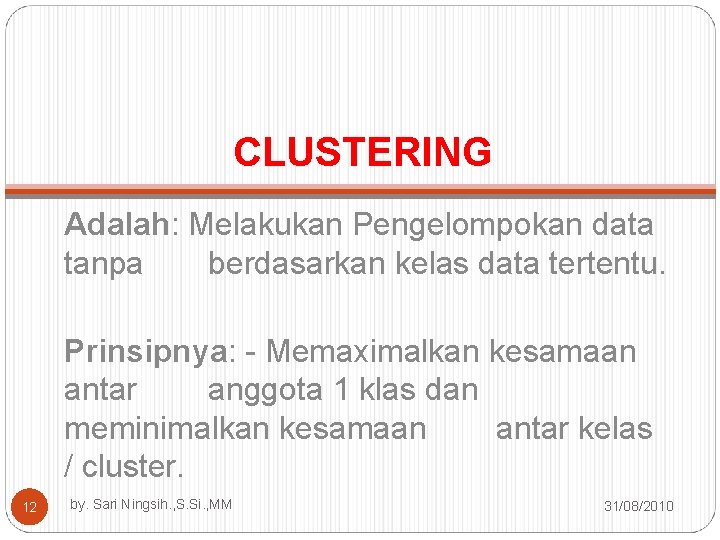 CLUSTERING Adalah: Melakukan Pengelompokan data tanpa berdasarkan kelas data tertentu. Prinsipnya: - Memaximalkan kesamaan