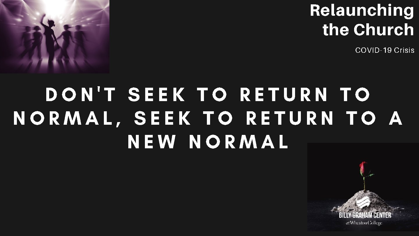 Relaunching the Church COVID-19 Crisis DON'T SEEK TO RETURN TO NORMAL, SEEK TO RETURN