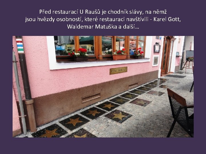 Před restaurací U Raušů je chodník slávy, na němž jsou hvězdy osobností, které restauraci