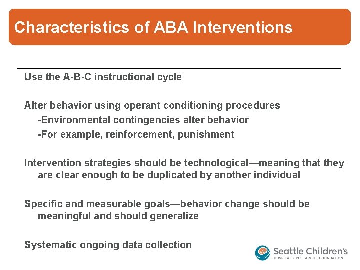Characteristics of ABA Interventions Use the A-B-C instructional cycle Alter behavior using operant conditioning