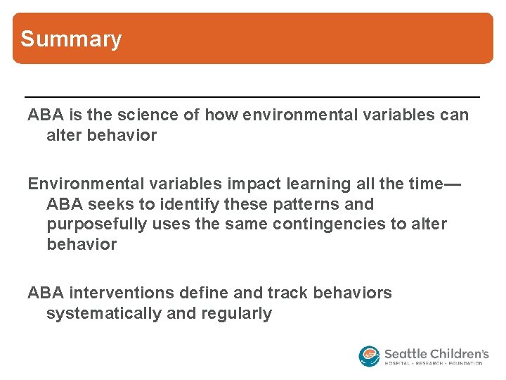 Summary ABA is the science of how environmental variables can alter behavior Environmental variables