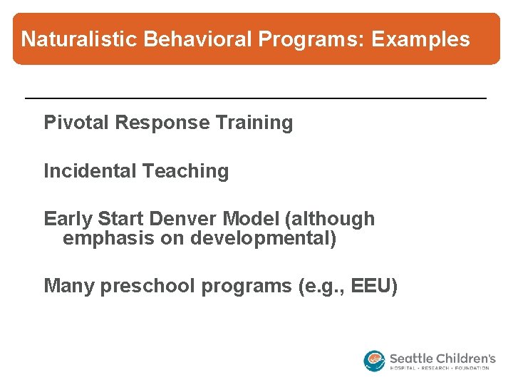Naturalistic Behavioral Programs: Examples Pivotal Response Training Incidental Teaching Early Start Denver Model (although