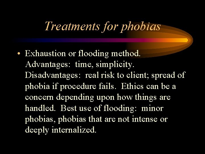 Treatments for phobias • Exhaustion or flooding method. Advantages: time, simplicity. Disadvantages: real risk Treatments for phobias • Exhaustion or flooding method. Advantages: time, simplicity. Disadvantages: real risk