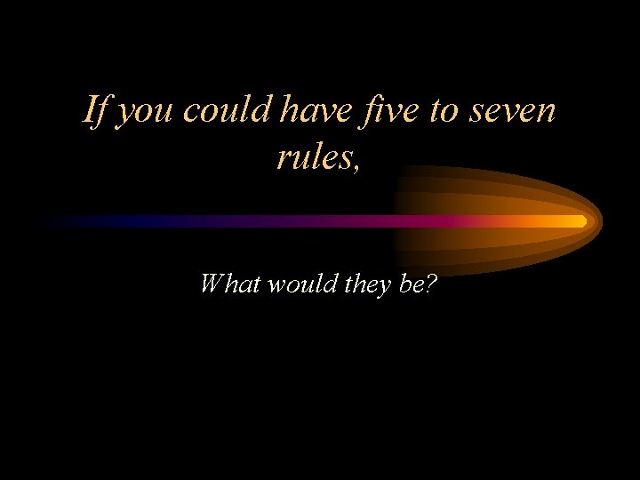 If you could have five to seven rules, What would they be? 