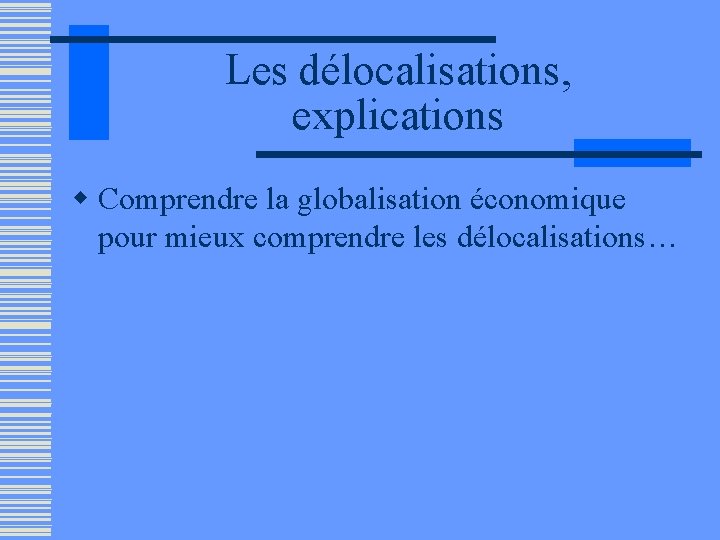 Les délocalisations, explications w Comprendre la globalisation économique pour mieux comprendre les délocalisations… 