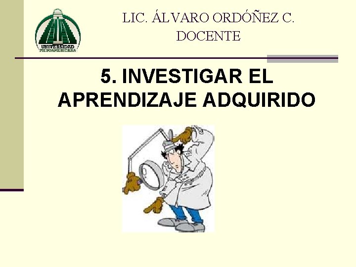 LIC. ÁLVARO ORDÓÑEZ C. DOCENTE 5. INVESTIGAR EL APRENDIZAJE ADQUIRIDO 