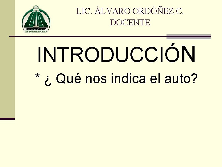 LIC. ÁLVARO ORDÓÑEZ C. DOCENTE INTRODUCCIÓN * ¿ Qué nos indica el auto? 