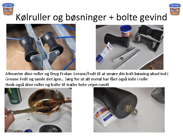 Kølruller og bøsninger + bolte gevind Afmonter dine ruller og Brug Prolan Grease/Fedt til