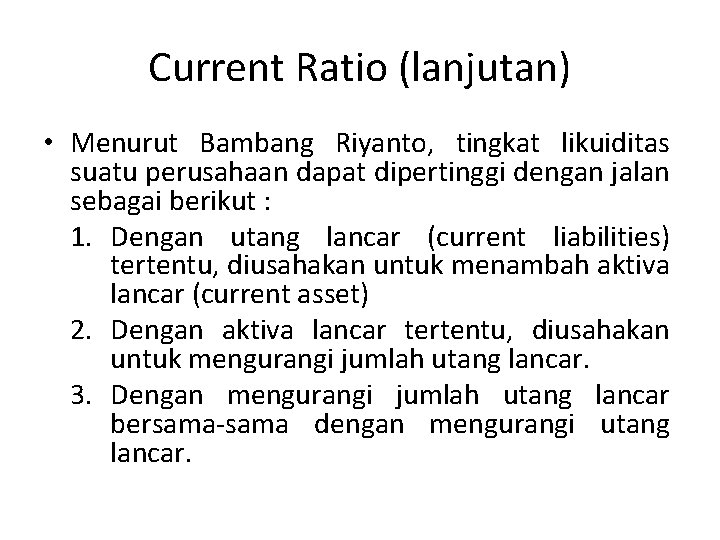 Current Ratio (lanjutan) • Menurut Bambang Riyanto, tingkat likuiditas suatu perusahaan dapat dipertinggi dengan