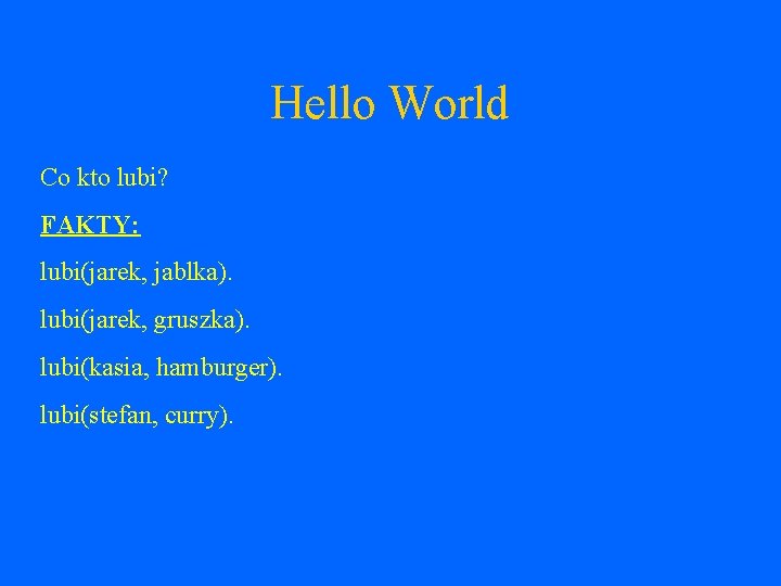 Hello World Co kto lubi? FAKTY: lubi(jarek, jablka). lubi(jarek, gruszka). lubi(kasia, hamburger). lubi(stefan, curry).