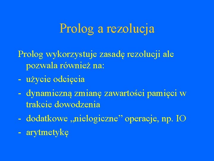 Prolog a rezolucja Prolog wykorzystuje zasadę rezolucji ale pozwala również na: - użycie odcięcia