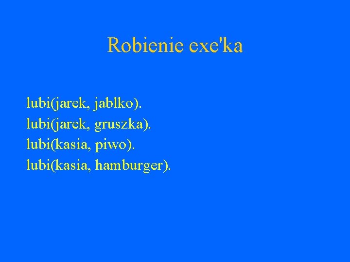 Robienie exe'ka lubi(jarek, jablko). lubi(jarek, gruszka). lubi(kasia, piwo). lubi(kasia, hamburger). 