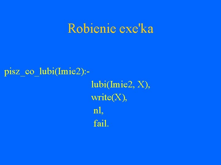 Robienie exe'ka pisz_co_lubi(Imie 2): lubi(Imie 2, X), write(X), nl, fail. 