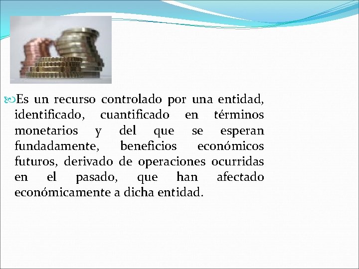 ACTIVO Es un recurso controlado por una entidad, identificado, cuantificado en términos monetarios y