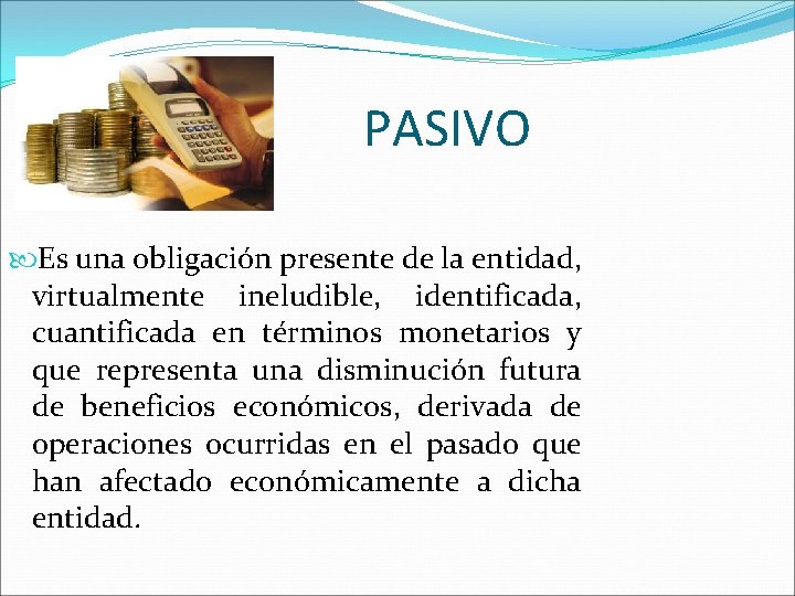 PASIVO Es una obligación presente de la entidad, virtualmente ineludible, identificada, cuantificada en términos