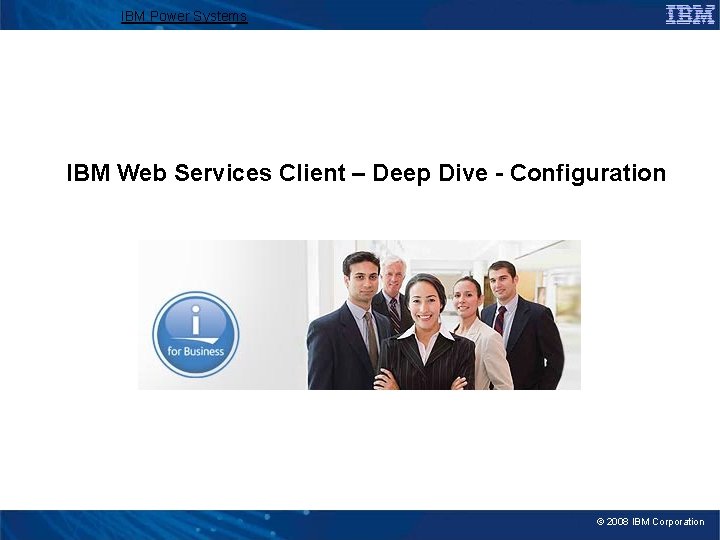 IBM Power Systems IBM Web Services Client – Deep Dive - Configuration © 2008