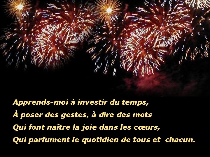 Apprends-moi à investir du temps, À poser des gestes, à dire des mots Qui