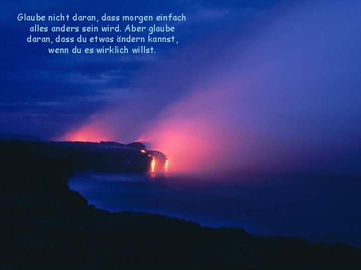 Glaube nicht daran, dass morgen einfach alles anders sein wird. Aber glaube daran, dass