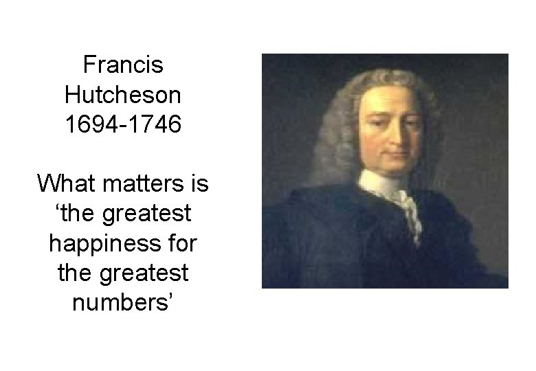 Francis Hutcheson 1694 -1746 What matters is ‘the greatest happiness for the greatest numbers’
