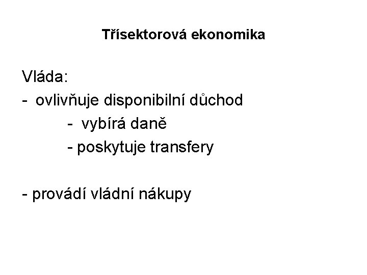 Třísektorová ekonomika Vláda: - ovlivňuje disponibilní důchod - vybírá daně - poskytuje transfery -