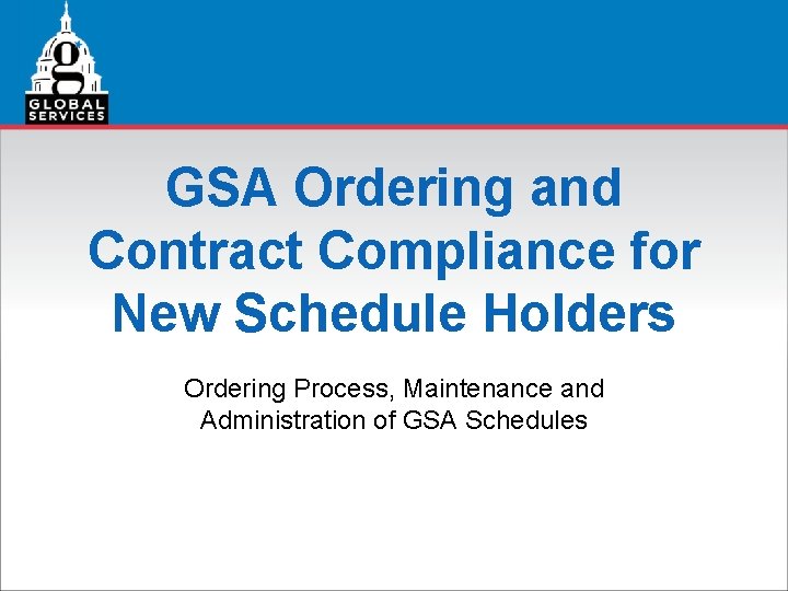 GSA Ordering and Contract Compliance for New Schedule Holders Ordering Process, Maintenance and Administration