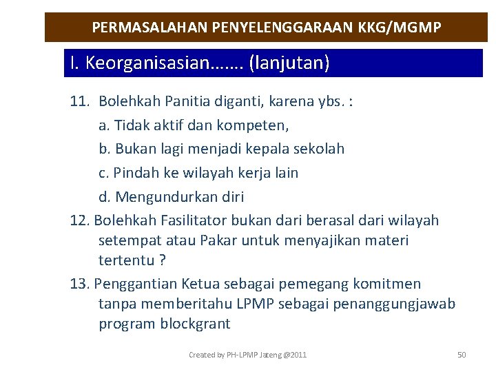 PERMASALAHAN PENYELENGGARAAN KKG/MGMP I. Keorganisasian……. (lanjutan) 11. Bolehkah Panitia diganti, karena ybs. : a.