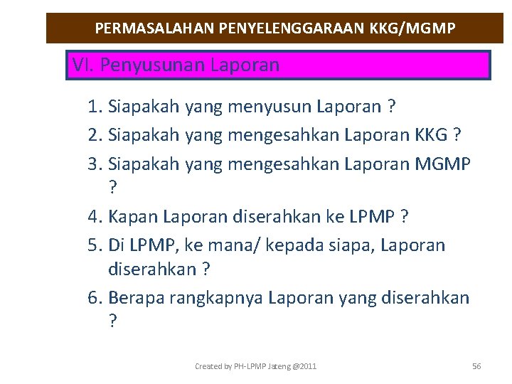 PERMASALAHAN PENYELENGGARAAN KKG/MGMP VI. Penyusunan Laporan 1. Siapakah yang menyusun Laporan ? 2. Siapakah