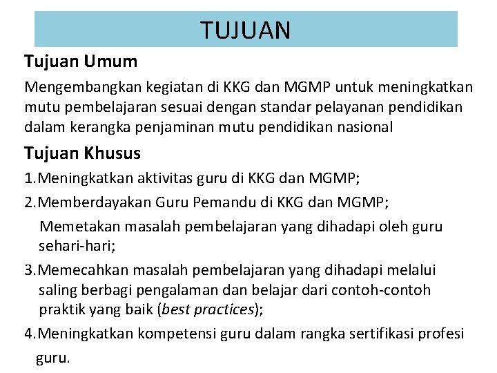 TUJUAN Tujuan Umum Mengembangkan kegiatan di KKG dan MGMP untuk meningkatkan mutu pembelajaran sesuai