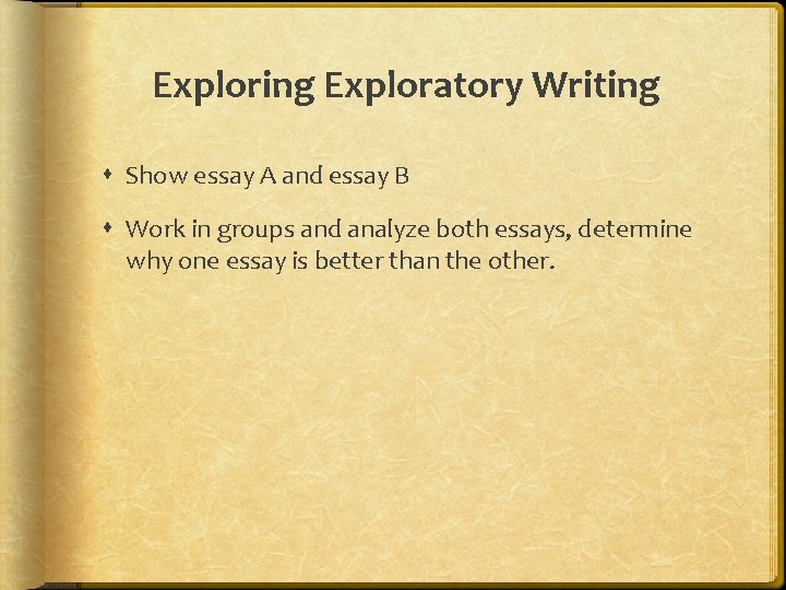 Exploring Exploratory Writing Show essay A and essay B Work in groups and analyze