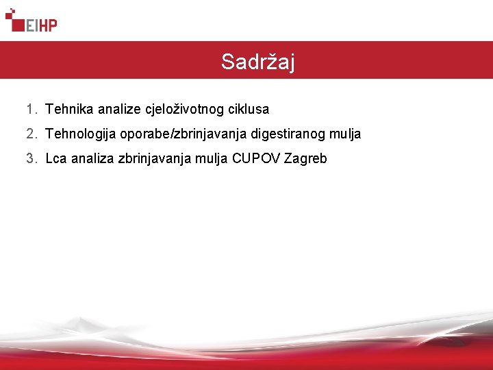 Sadržaj 1. Tehnika analize cjeloživotnog ciklusa 2. Tehnologija oporabe/zbrinjavanja digestiranog mulja 3. Lca analiza