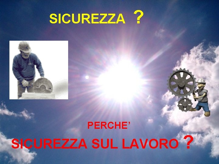 SICUREZZA ? PERCHE’ SICUREZZA SUL LAVORO ? 