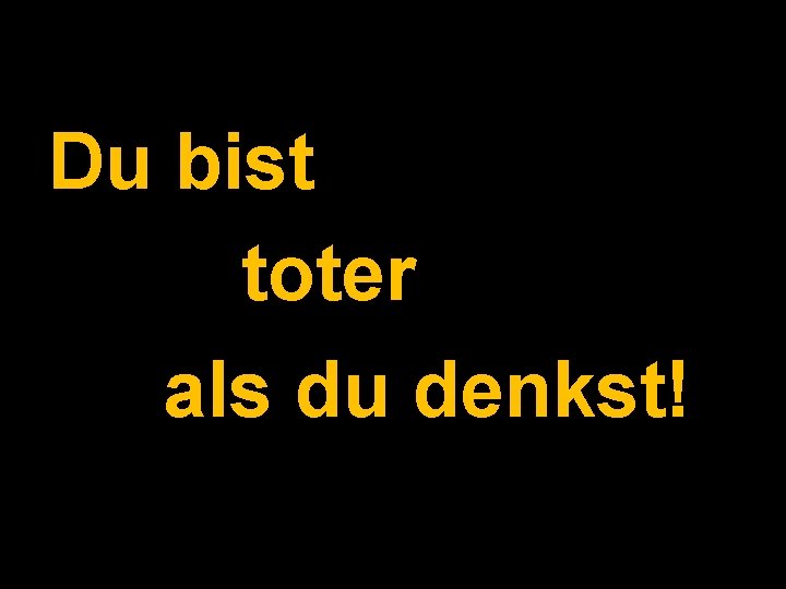 Du bist toter als du denkst! 