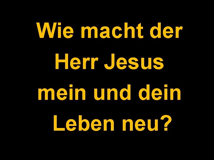 Wie macht der Herr Jesus mein und dein Leben neu? 