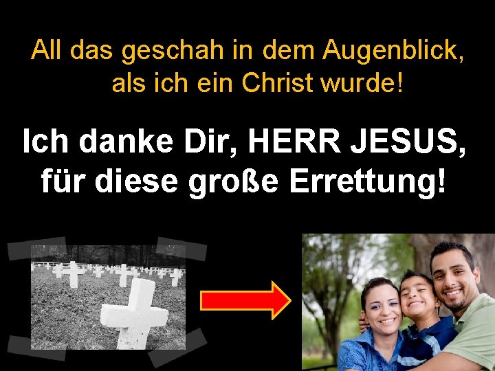 All das geschah in dem Augenblick, als ich ein Christ wurde! Ich danke Dir,