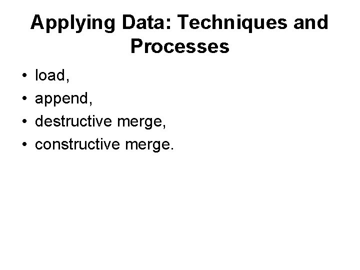 Applying Data: Techniques and Processes • • load, append, destructive merge, constructive merge. 