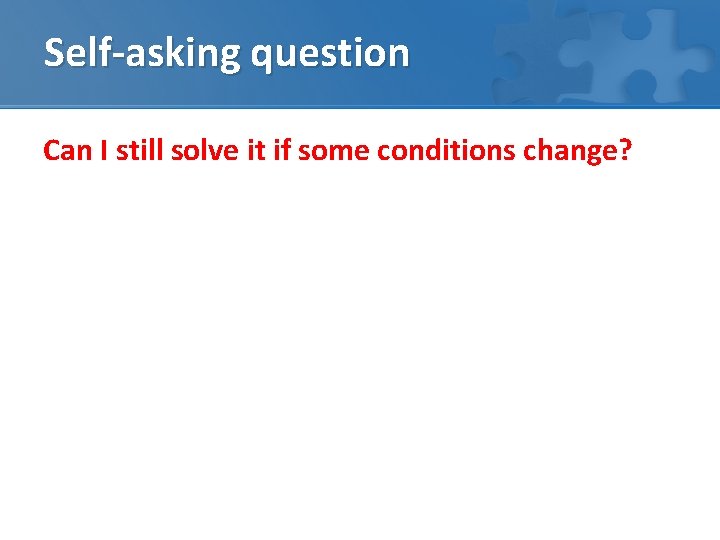 Self-asking question Can I still solve it if some conditions change? 