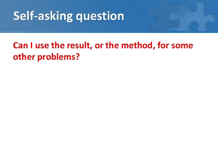 Self-asking question Can I use the result, or the method, for some other problems?