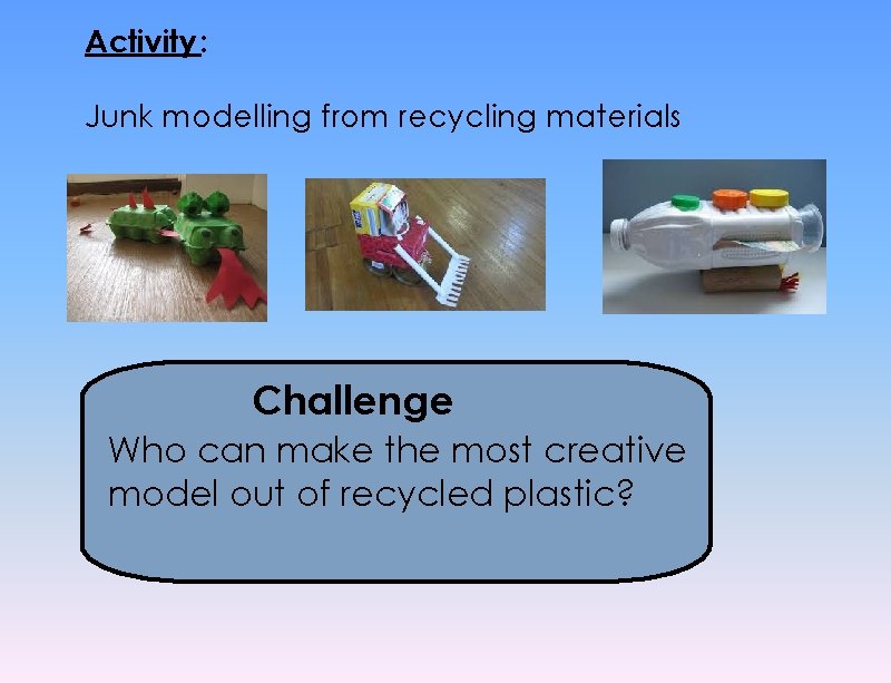 Activity : Junk modelling from recycling materials Challenge Who can make the most creative