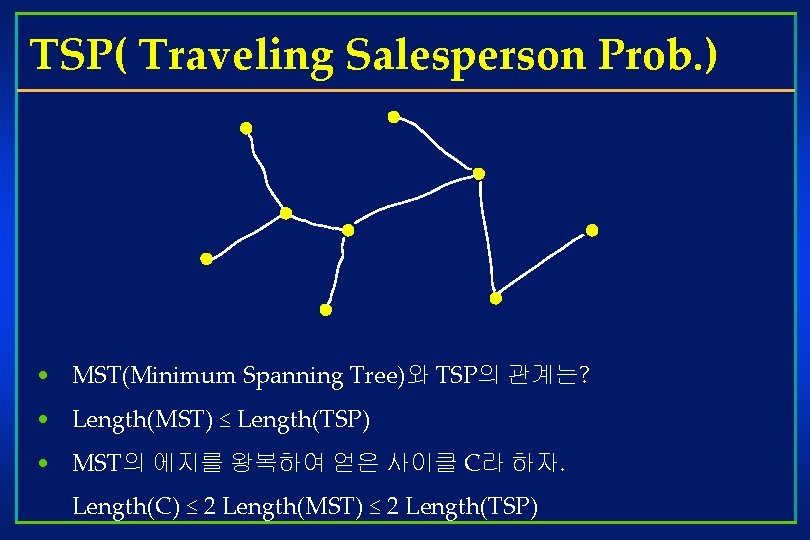 TSP( Traveling Salesperson Prob. ) • MST(Minimum Spanning Tree)와 TSP의 관계는? • Length(MST) ≤