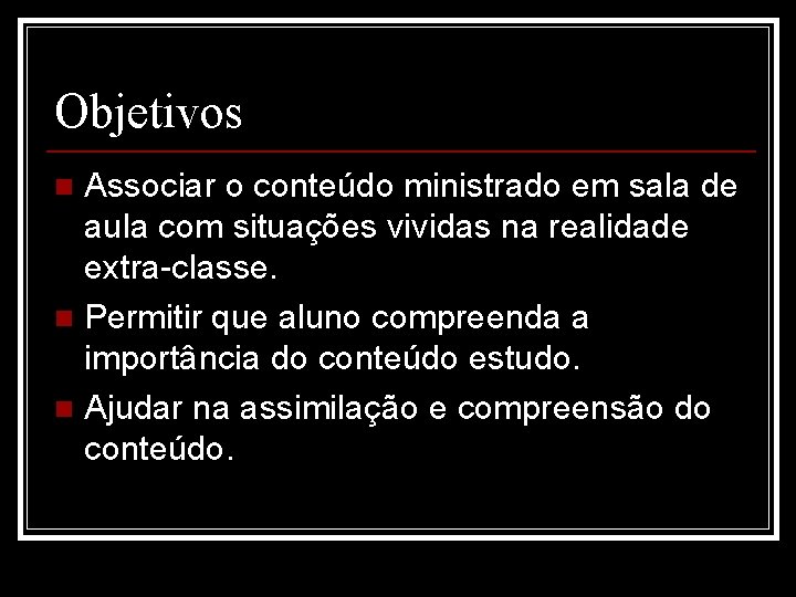 Objetivos Associar o conteúdo ministrado em sala de aula com situações vividas na realidade