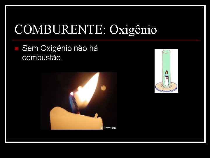 COMBURENTE: Oxigênio n Sem Oxigênio não há combustão. 