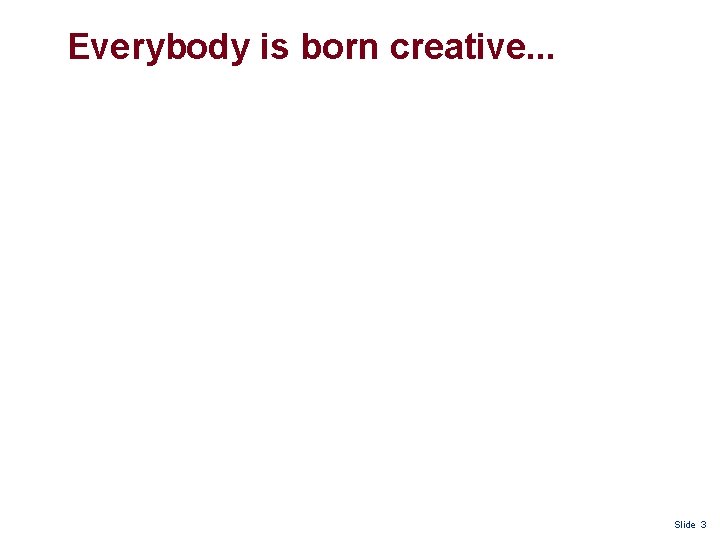 Everybody is born creative. . . Slide 3 