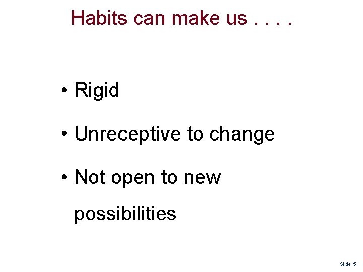 Habits can make us. . • Rigid • Unreceptive to change • Not open