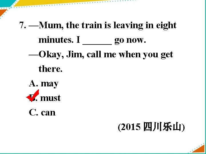 7. —Mum, the train is leaving in eight minutes. I ______ go now. —Okay,