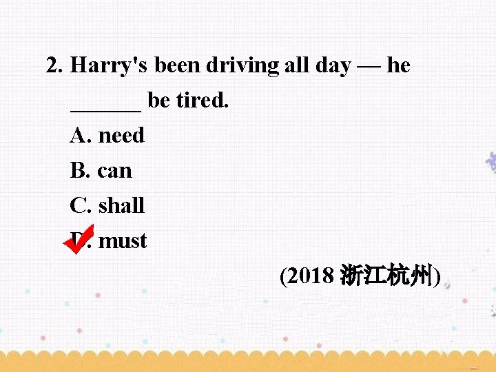 2. Harry's been driving all day — he ______ be tired. A. need B.