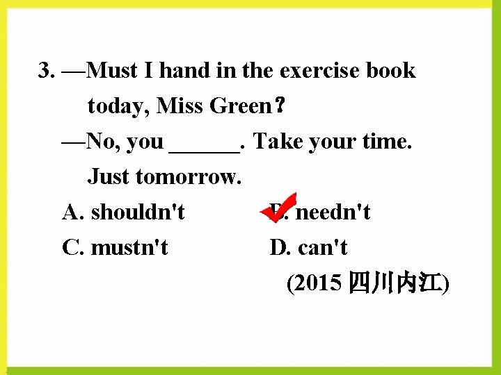 3. —Must I hand in the exercise book today, Miss Green？ —No, you ______.