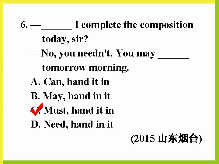 6. —______ I complete the composition today, sir? —No, you needn't. You may ______